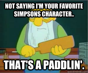 Not saying I'm your favorite Simpsons character.. That's a paddlin'.  Paddlin Jasper