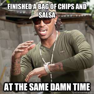 Finished a bag of chips and salsa At the same damn time  
