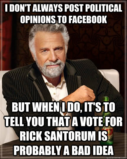 I don't always post political opinions to Facebook but when I do, It's to tell you that a vote for Rick Santorum is probably a bad idea  The Most Interesting Man In The World