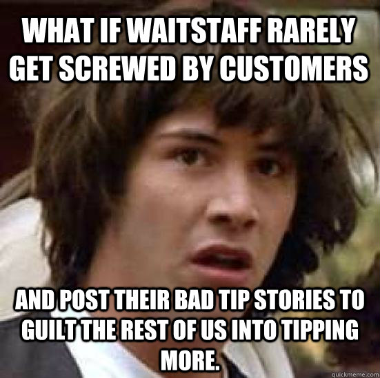 what if waitstaff rarely get screwed by customers  and post their bad tip stories to guilt the rest of us into tipping more.   conspiracy keanu