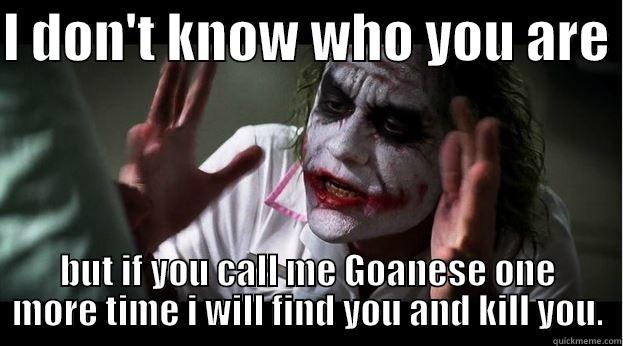 I DON'T KNOW WHO YOU ARE  BUT IF YOU CALL ME GOANESE ONE MORE TIME I WILL FIND YOU AND KILL YOU. Joker Mind Loss