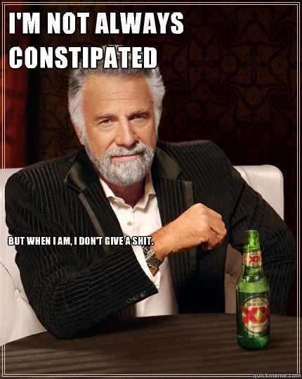 I'm not always constipated But when I am, I don't give a shit.  The Most Interesting Man In The World