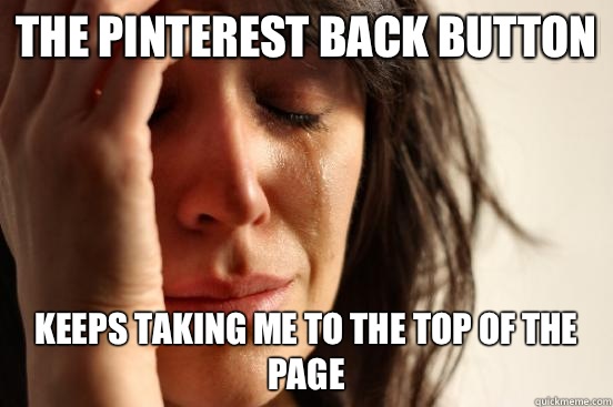 The Pinterest back button Keeps taking me to the top of the page  First World Problems