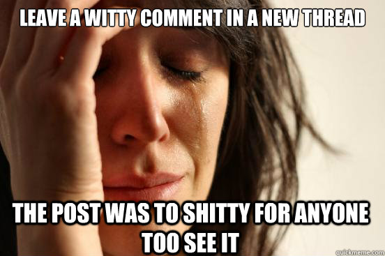 Leave a witty comment in a new thread The post was to shitty for anyone too see it - Leave a witty comment in a new thread The post was to shitty for anyone too see it  First World Problems