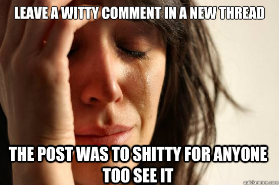 Leave a witty comment in a new thread The post was to shitty for anyone too see it  First World Problems