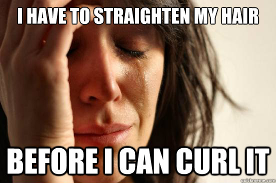 I have to straighten my hair Before I can curl it  First World Problems
