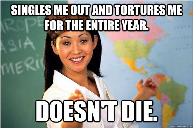 Singles me out and tortures me for the entire year. Doesn't die.  Scumbag Teacher