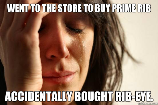 Went to the store to buy prime rib Accidentally bought rib-eye.  First World Problems