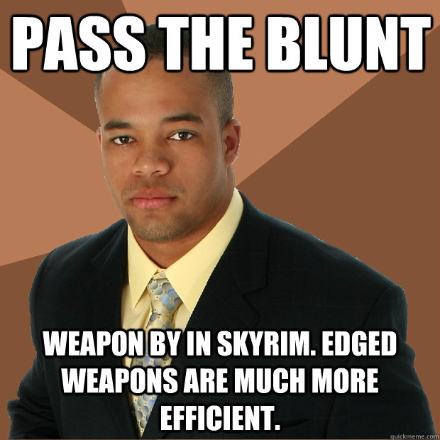 pass the blunt weapon by in skyrim. edged weapons are much more efficient.  Successful Black Man