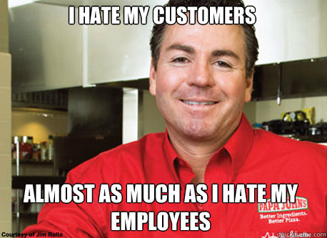i hate my customers almost as much as i hate my employees - i hate my customers almost as much as i hate my employees  Scumbag John Schnatter