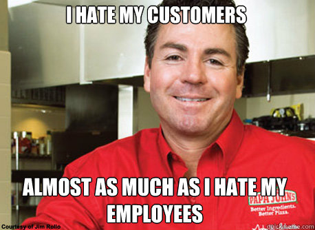 i hate my customers almost as much as i hate my employees  Scumbag John Schnatter