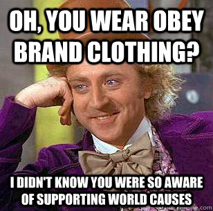 Oh, You Wear Obey brand clothing? I didn't know you were so aware of supporting world causes  Condescending Wonka