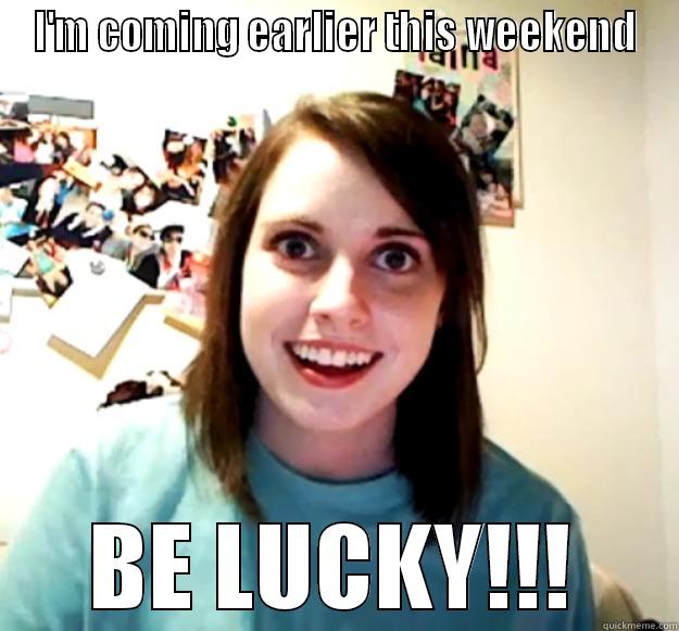 I'M COMING EARLIER THIS WEEKEND BE LUCKY!!! Overly Attached Girlfriend