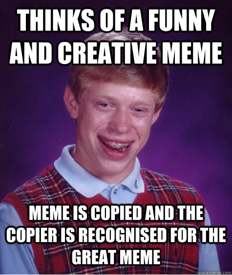 thinks of a funny and creative meme  meme is copied and the copier is recognised for the great meme  - thinks of a funny and creative meme  meme is copied and the copier is recognised for the great meme   Bad Luck Brian