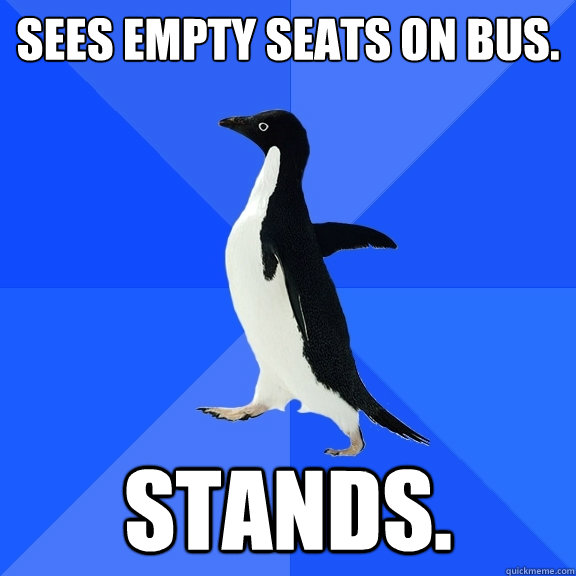 Sees empty seats on bus. Stands.   Socially Awkward Penguin
