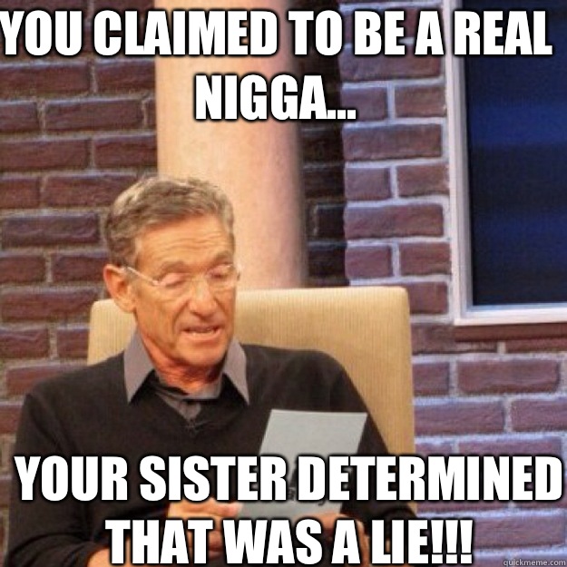 YOU CLAIMED TO BE A REAL NIGGA... YOUR SISTER DETERMINED THAT WAS A LIE!!!  Maury