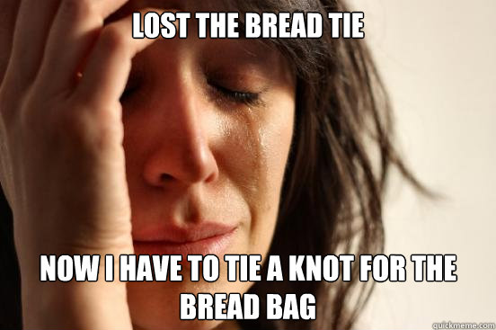 Lost the bread tie Now I have to tie a knot for the bread bag  First World Problems