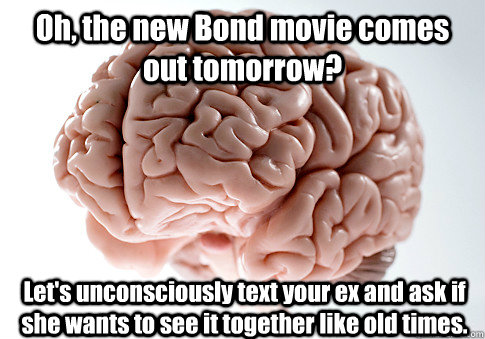 Oh, the new Bond movie comes out tomorrow? Let's unconsciously text your ex and ask if she wants to see it together like old times.  Scumbag Brain