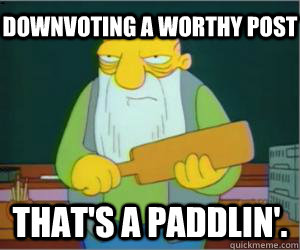 Downvoting a worthy post That's a paddlin'.  Paddlin Jasper
