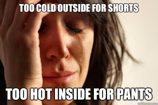 Too cold outside for shorts Too hot inside for pants  First World Problems