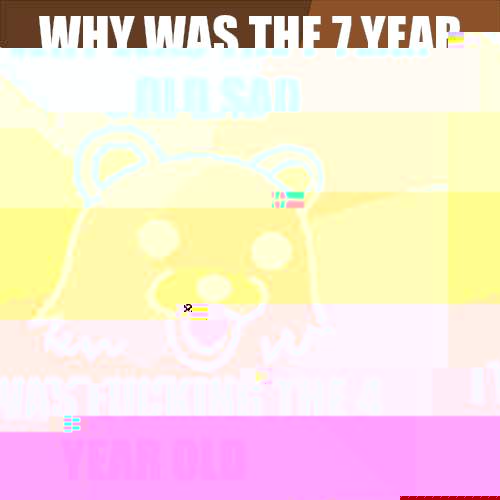 Why was the 7 year old sad I was fucking the 4 year old  Pedobear