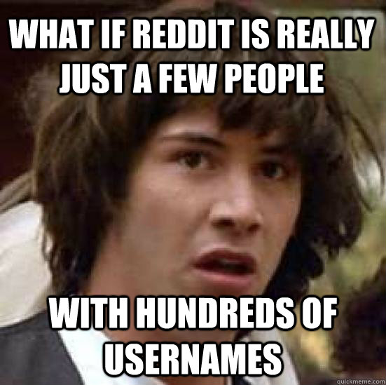 What if Reddit is really just a few people with hundreds of usernames - What if Reddit is really just a few people with hundreds of usernames  conspiracy keanu