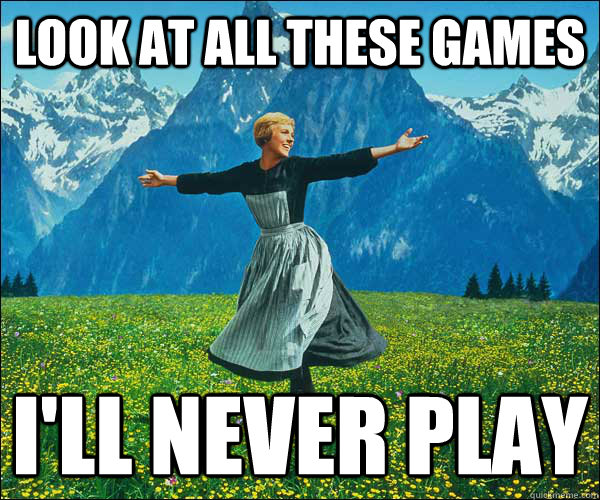 Look at all these games I'll never play  Look at all these fucks