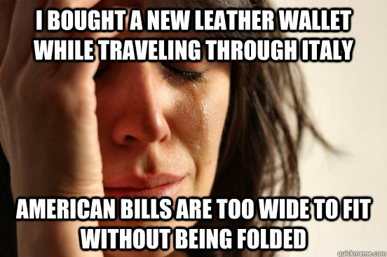 I bought a new leather wallet while traveling through Italy American bills are too wide to fit without being folded  First World Problems