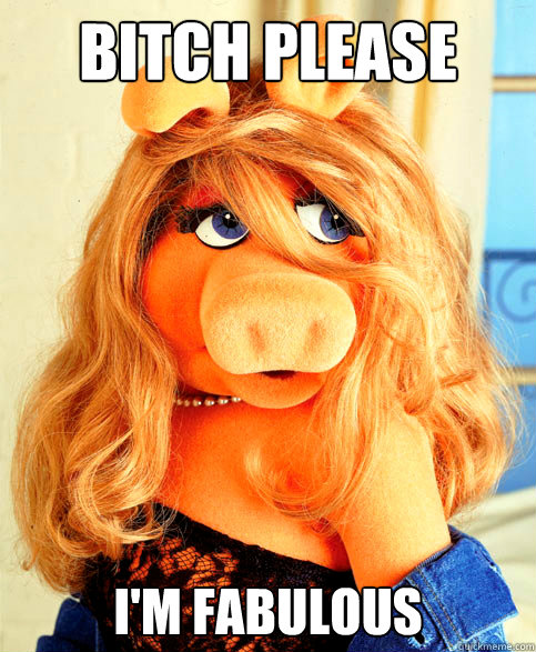 Bitch please I'm fabulous  Miss Piggy