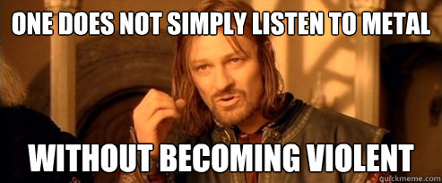 One does not simply listen to metal without becoming violent  One Does Not Simply