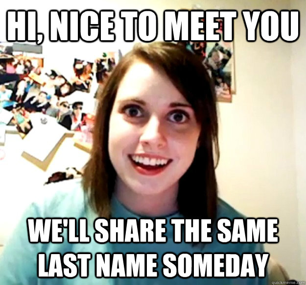 HI, nice to meet you we'll share the same last name someday  Overly Attached Girlfriend