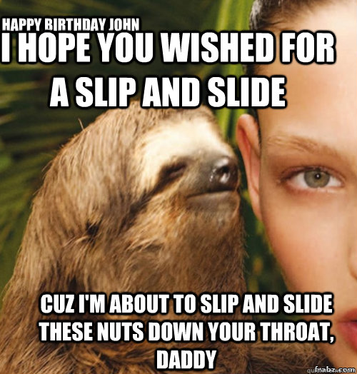 I hope you wished for a slip and slide Cuz I'm About to slip and slide these nuts down your throat, Daddy Happy Birthday John  rape sloth