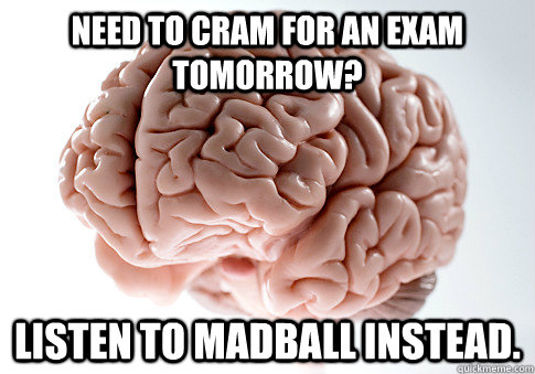 Need to cram for an exam tomorrow? Listen to MADBALL instead.  Scumbag Brain