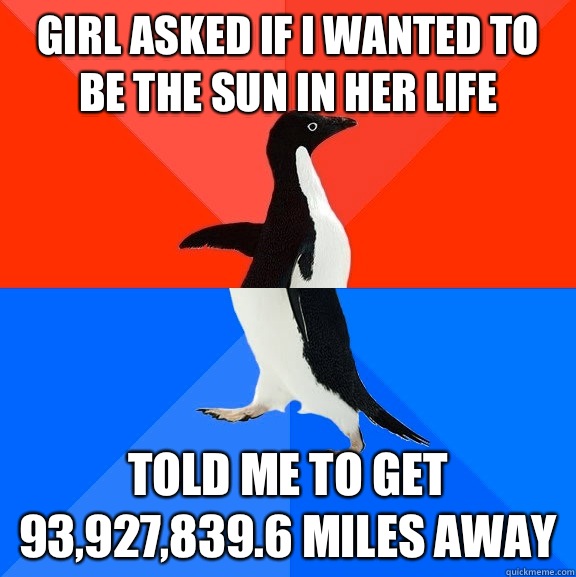 Girl asked if I wanted to be the sun in her life Told me to get 93,927,839.6 miles away  Socially Awesome Awkward Penguin
