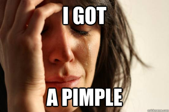 i got a pimple  First World Problems