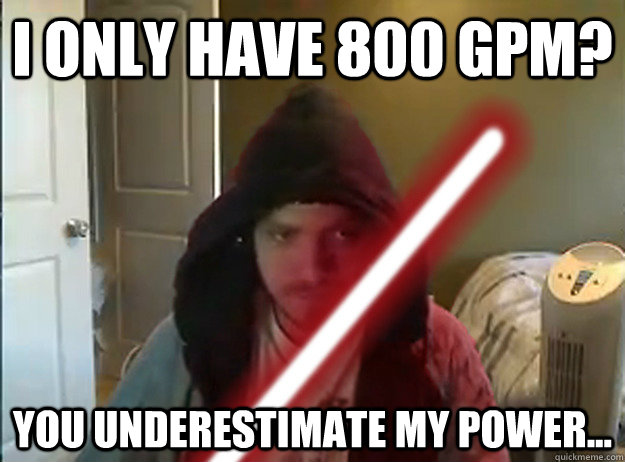 I only have 800 gpm? You underestimate my power...  AngryTestie