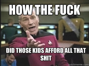 How the fuck did those kids afford all that shit  Annoyed Picard