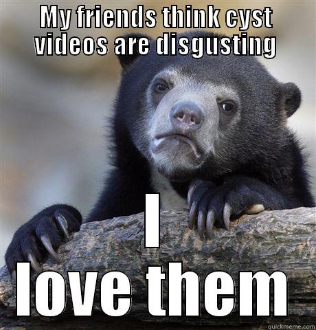 MY FRIENDS THINK CYST VIDEOS ARE DISGUSTING I LOVE THEM Confession Bear