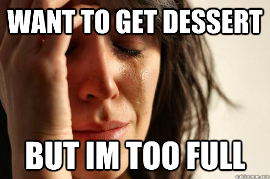 want to get dessert but im too full  First World Problems