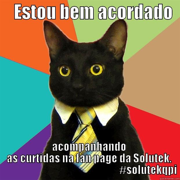     ESTOU BEM ACORDADO   ACOMPANHANDO AS CURTIDAS NA FAN PAGE DA SOLUTEK.                                                           #SOLUTEKQPI Business Cat