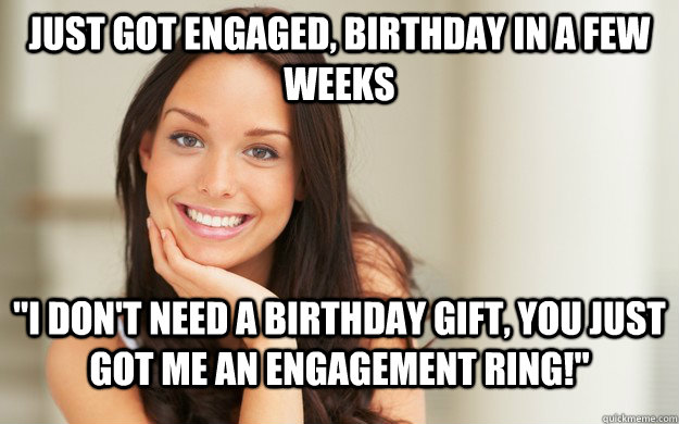 just got engaged, birthday in a few weeks "i don't need a birthday gift