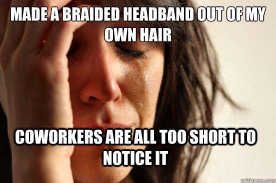 made a braided headband out of my own hair coworkers are all too short to notice it  FirstWorldProblems