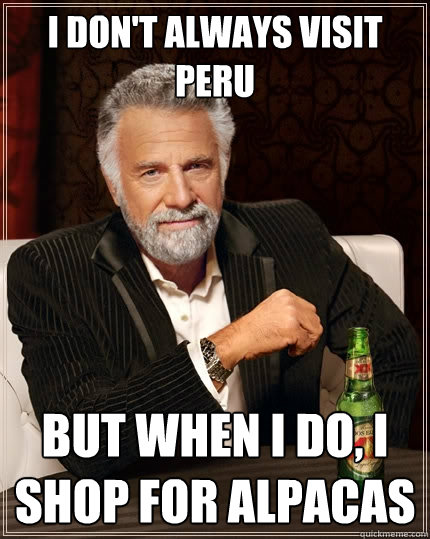 I don't always visit peru But when I do, I shop for alpacas - I don't always visit peru But when I do, I shop for alpacas  The Most Interesting Man In The World