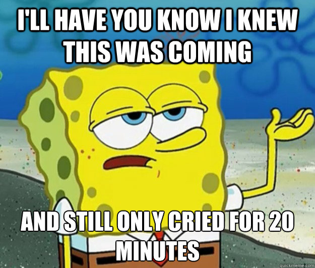 I'll have you know I knew this was coming and still only cried for 20 minutes - I'll have you know I knew this was coming and still only cried for 20 minutes  Tough Spongebob