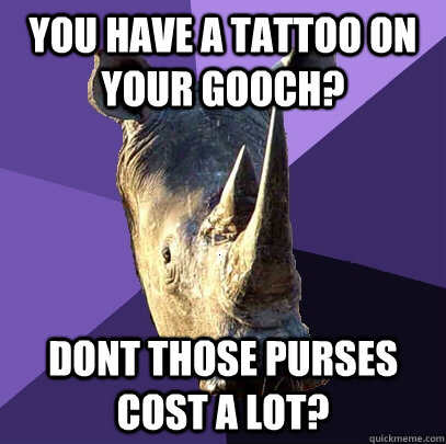 you have a tattoo on your gooch? dont those purses cost a lot?  Sexually Oblivious Rhino