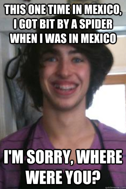 This one time in mexico, i got bit by a spider when i was in mexico I'm sorry, where were you? - This one time in mexico, i got bit by a spider when i was in mexico I'm sorry, where were you?  Big lips likes dog.