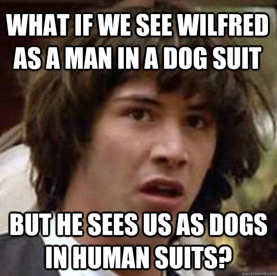 What if we see Wilfred as a man in a dog suit But he sees us as dogs in human suits? - What if we see Wilfred as a man in a dog suit But he sees us as dogs in human suits?  conspiracy keanu