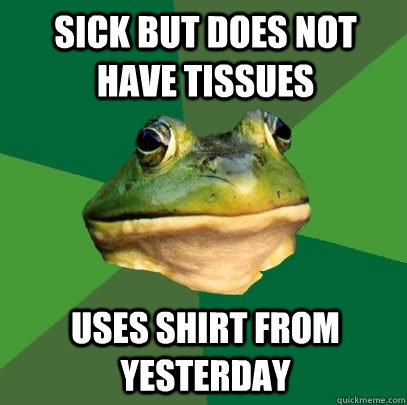 Sick but does not have tissues Uses shirt from yesterday  Foul Bachelor Frog