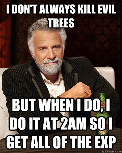 I don't always kill evil trees but when I do, I do it at 2AM so I get all of the exp  The Most Interesting Man In The World