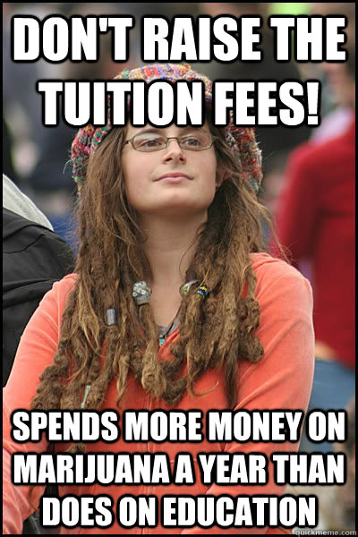 Don't raise the tuition fees! spends more money on marijuana a year than does on education  Bad Argument Hippie